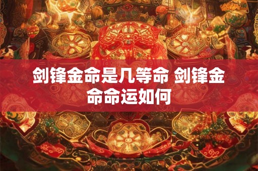 剑锋金命是几等命 剑锋金命命运如何 剑锋金命是几等命 剑锋金命命运如何