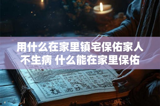 用什么在家里镇宅保佑家人不生病 什么能在家里保佑家人健康
