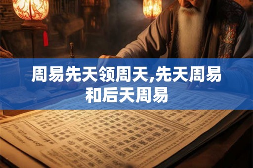 周易先天领周天,先天周易和后天周易