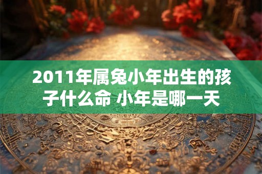 2011年属兔小年出生的孩子什么命 小年是哪一天 2011年属兔小年出生的孩子什么命 小年是哪一天