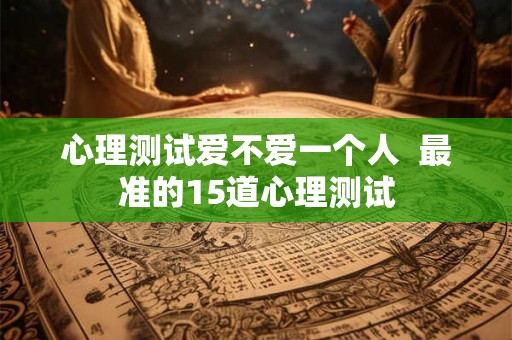 心理测试爱不爱一个人  最准的15道心理测试