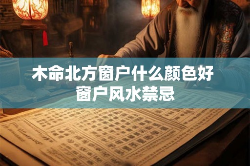 木命北方窗户什么颜色好 窗户风水禁忌