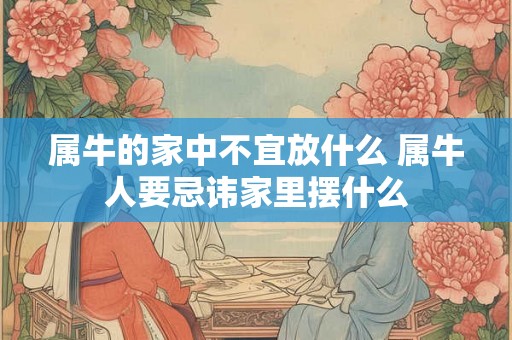 属牛的家中不宜放什么 属牛人要忌讳家里摆什么
