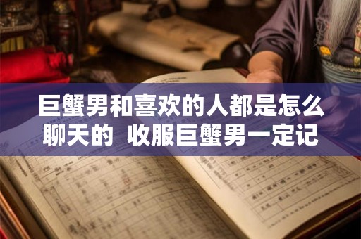 巨蟹男和喜欢的人都是怎么聊天的  收服巨蟹男一定记得断联
