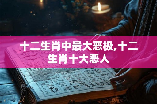 十二生肖中最大恶极,十二生肖十大恶人