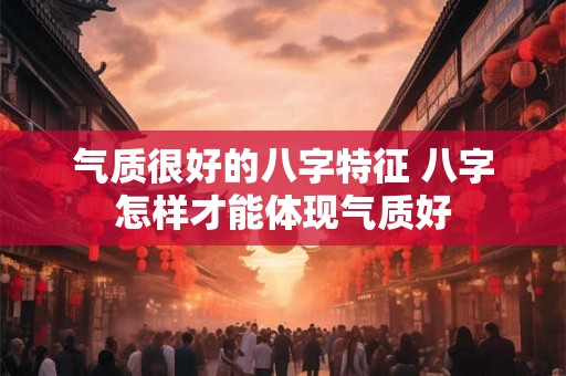 气质很好的八字特征 八字怎样才能体现气质好