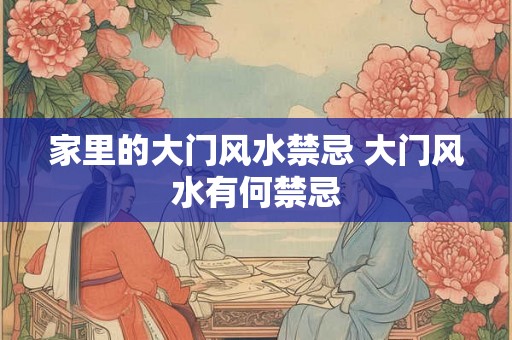 家里的大门风水禁忌 大门风水有何禁忌