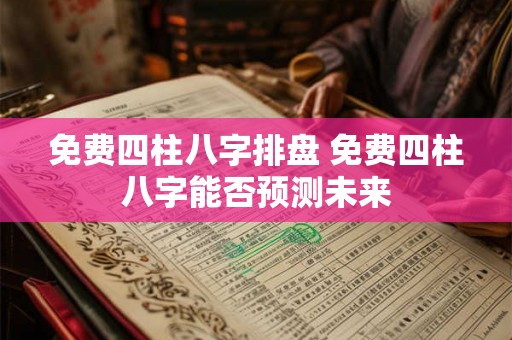 免费四柱八字排盘 免费四柱八字能否预测未来