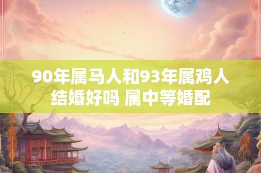 90年属马人和93年属鸡人结婚好吗 属中等婚配