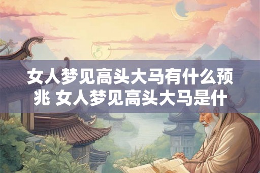 女人梦见高头大马有什么预兆 女人梦见高头大马是什么意思