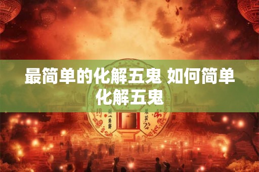 最简单的化解五鬼 如何简单化解五鬼