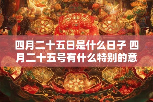 四月二十五日是什么日子 四月二十五号有什么特别的意义