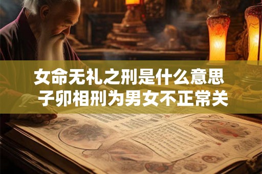 女命无礼之刑是什么意思  子卯相刑为男女不正常关系