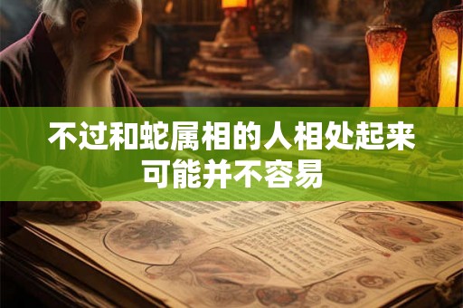 不过和蛇属相的人相处起来可能并不容易 不过和蛇属相的人相处起来可能并不容易