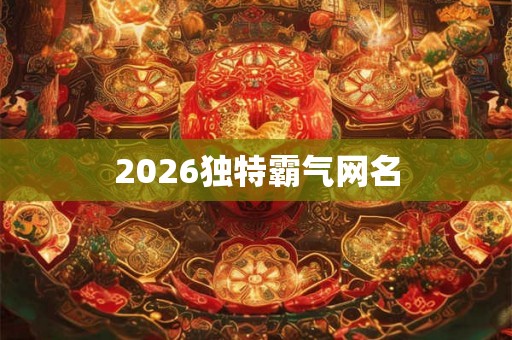 2026独特霸气网名 2026独特霸气网名