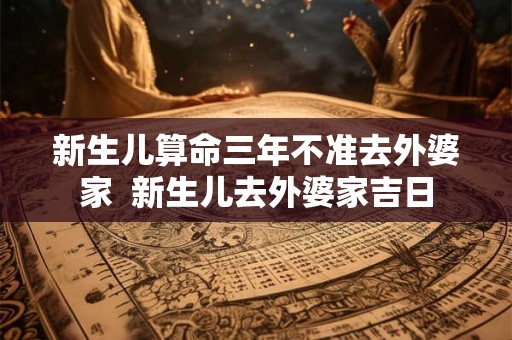 新生儿算命三年不准去外婆家  新生儿去外婆家吉日
