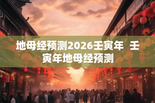 地母经预测2026壬寅年  壬寅年地母经预测