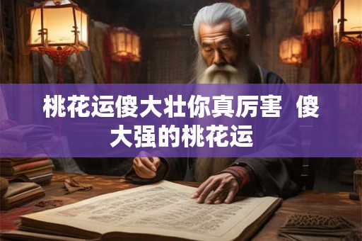 桃花运傻大壮你真厉害  傻大强的桃花运