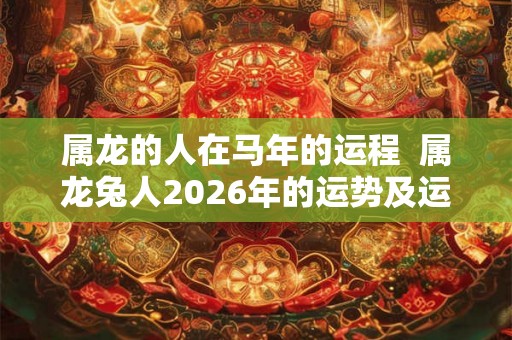 属龙的人在马年的运程  属龙兔人2026年的运势及运程