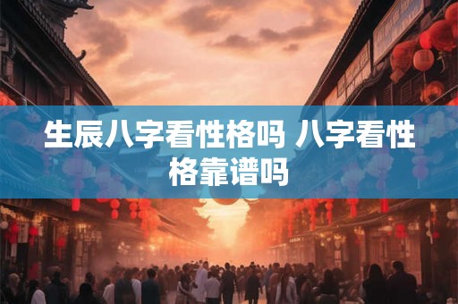 生辰八字看性格吗 八字看性格靠谱吗