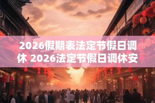 2026假期表法定节假日调休 2026法定节假日调休安排