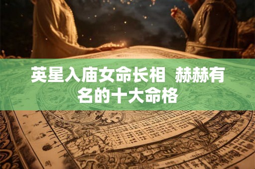 英星入庙女命长相  赫赫有名的十大命格