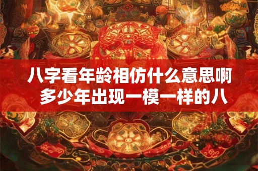 八字看年龄相仿什么意思啊 多少年出现一模一样的八字 八字看年龄相仿什么意思啊 多少年出现一模一样的八字