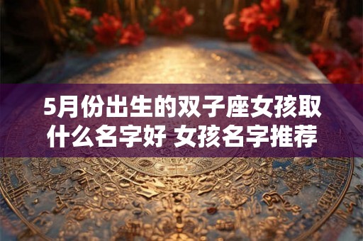 5月份出生的双子座女孩取什么名字好 女孩名字推荐 5月份出生的双子座女孩取什么名字好 女孩名字推荐