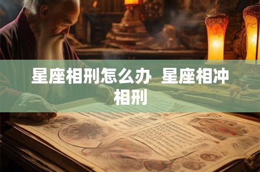 星座相刑怎么办  星座相冲相刑
