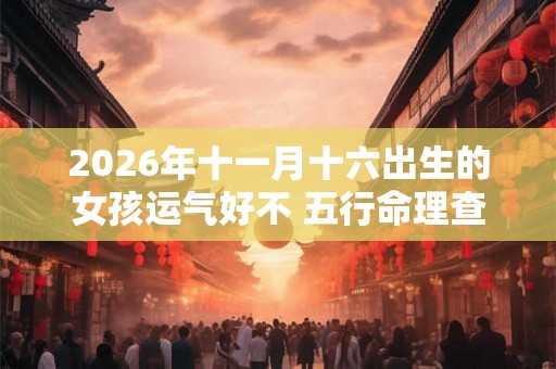 2026年十一月十六出生的女孩运气好不 五行命理查询