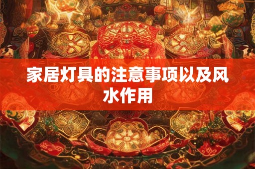 家居灯具的注意事项以及风水作用