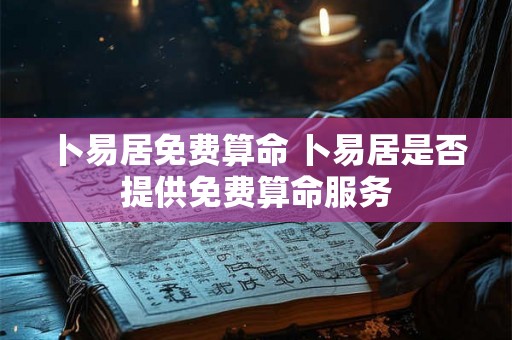 卜易居免费算命 卜易居是否提供免费算命服务