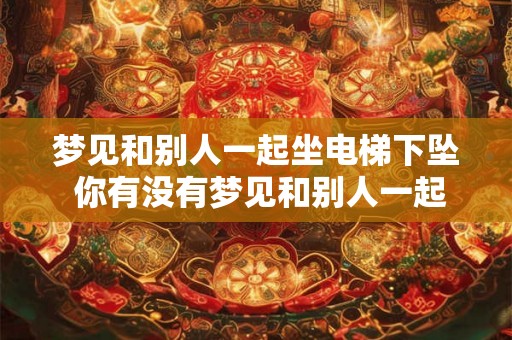 梦见和别人一起坐电梯下坠 你有没有梦见和别人一起坐电梯下坠