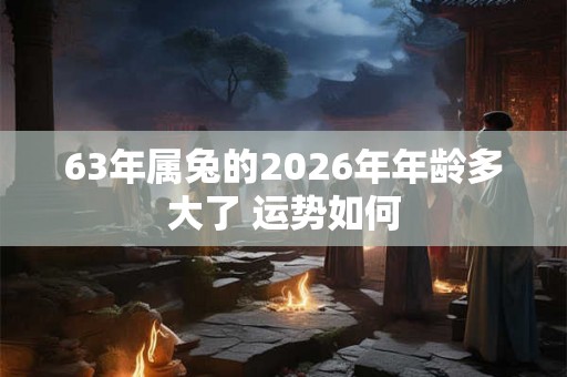 63年属兔的2026年年龄多大了 运势如何