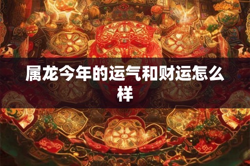 属龙今年的运气和财运怎么样