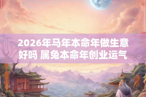 2026年马年本命年做生意好吗 属兔本命年创业运气如何