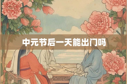 中元节后一天能出门吗 中元节后一天能出门吗