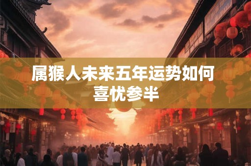 属猴人未来五年运势如何 喜忧参半