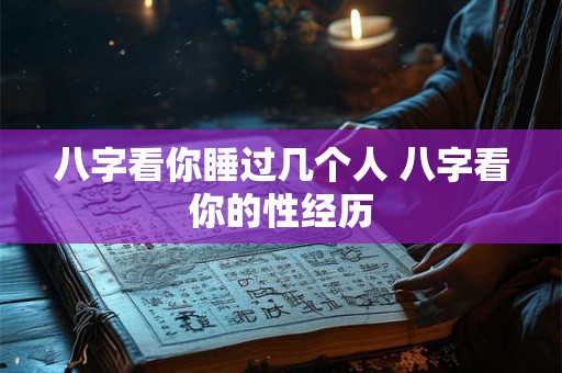 八字看你睡过几个人 八字看你的性经历 八字看你睡过几个人 八字看你的性经历