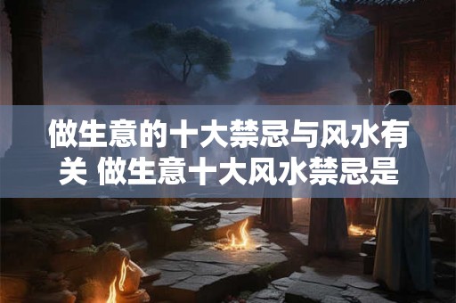 做生意的十大禁忌与风水有关 做生意十大风水禁忌是什么