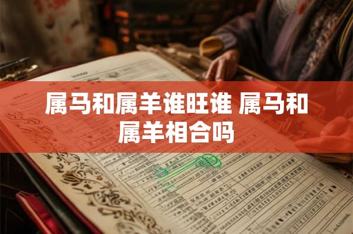 属马和属羊谁旺谁 属马和属羊相合吗