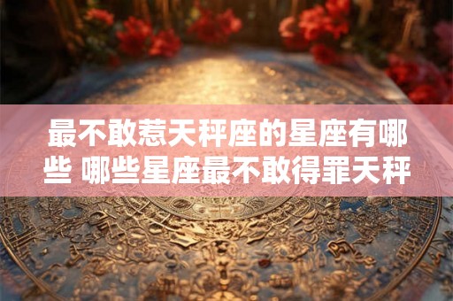 最不敢惹天秤座的星座有哪些 哪些星座最不敢得罪天秤座