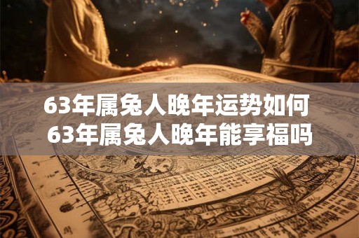 63年属兔人晚年运势如何 63年属兔人晚年能享福吗 63年属兔人晚年运势如何 63年属兔人晚年能享福吗