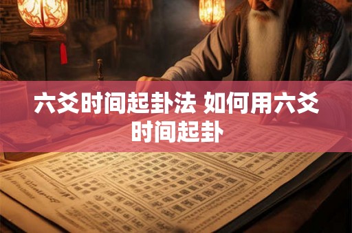 六爻时间起卦法 如何用六爻时间起卦 六爻时间起卦法 如何用六爻时间起卦
