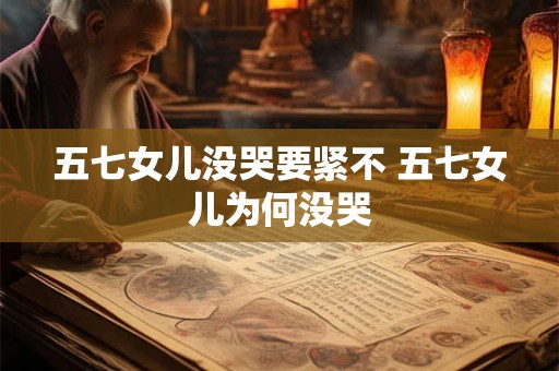 五七女儿没哭要紧不 五七女儿为何没哭 五七女儿没哭要紧不 五七女儿为何没哭