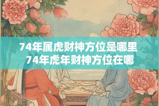 74年属虎财神方位是哪里 74年虎年财神方位在哪 74年属虎财神方位是哪里 74年虎年财神方位在哪
