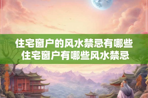 住宅窗户的风水禁忌有哪些 住宅窗户有哪些风水禁忌 住宅窗户的风水禁忌有哪些 住宅窗户有哪些风水禁忌