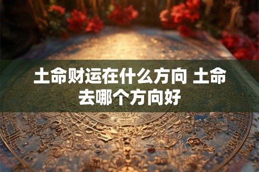 土命财运在什么方向 土命去哪个方向好