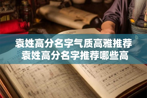 袁姓高分名字气质高雅推荐 袁姓高分名字推荐哪些高雅气质 袁姓高分名字气质高雅推荐 袁姓高分名字推荐哪些高雅气质