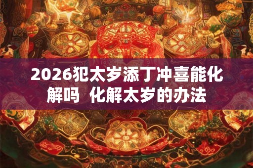2026犯太岁添丁冲喜能化解吗  化解太岁的办法